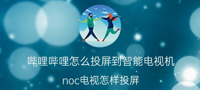 哔哩哔哩怎么投屏到智能电视机 noc电视怎样投屏？